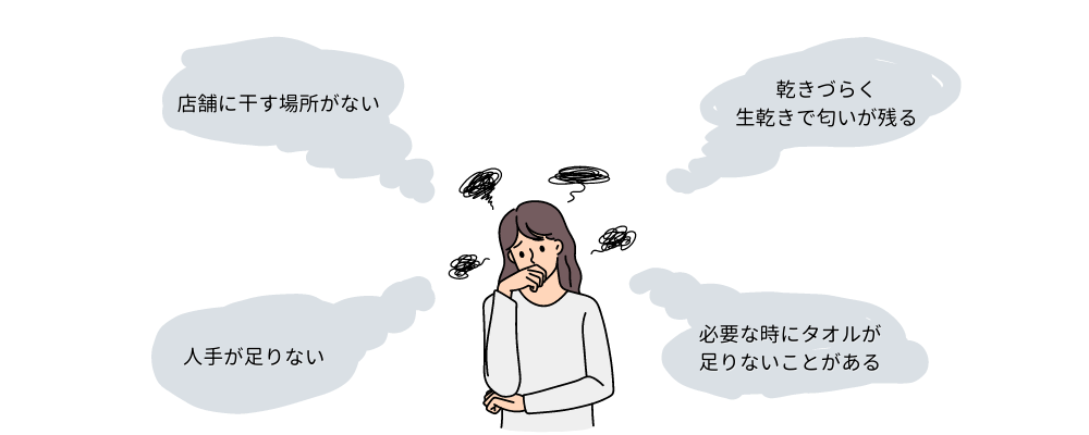 店舗に干す場所がない、乾きづらく生乾きで匂いが残る、必要な時にタオルが足りない、人手が足りない